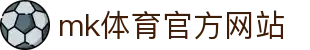 mk体育(MKsports集团)股份公司